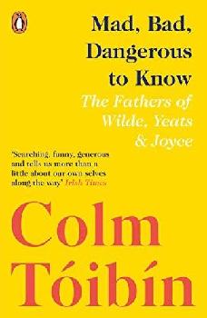  Mad, bad, dangerous to know : the fathers of Wilde, Yeats and Joyce