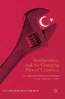  Neoliberalism and the changing face of unionism : the combined and uneven development of class capacities in Turkey