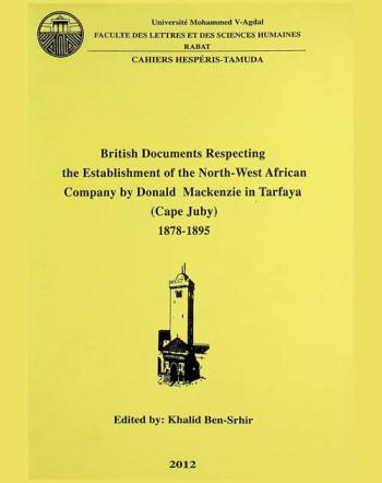  British documents respecting the establishment of the North-West African company by Donald Mackenzie in Tarfaya (Cape Juby), 1878-1895 = إنشاء دونالد مكنزي لشركة شمال غرب إفريقيا التجارية بطرفاية  1878-1895، وثائق بريطانية مختارة
