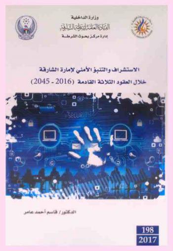  الاستشراف والتنبؤ الأمني لإمارة الشارقة خلال العقود القادمة (2016-2045) = Security foresight and prediction for Sharjah Emirate during the next three decades