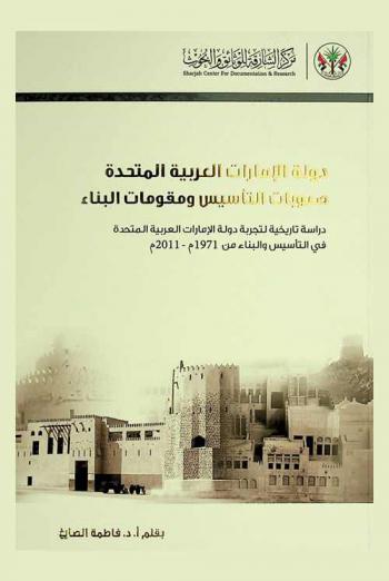  دولة الإمارات العربية المتحدة : صعوبات التأسيس ومقومات البناء : دراسة تاريخية لتجربة دولة الإمارات العربية المتحدة في التأسيس والبناء من 1971-2011 م