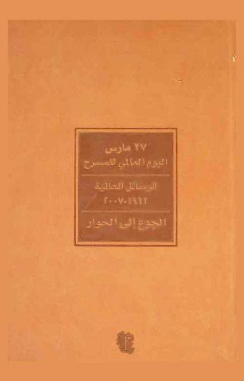  27 مارس اليوم العالمي للمسرح : الرسائل العالمية، 1962-2007 م : الجوع إلى الحوار = Mars 27 Journée internationale du théâtre : messages mondiaux, 1962-2007 : la soif de dialogue