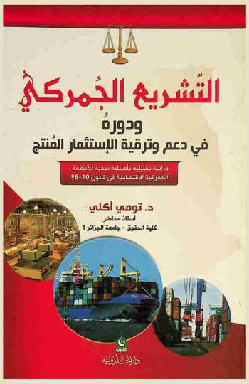  التشريع الجمركي ودوره في دعم وترقية الاستثمار المنتج : دراسة تحليلية تأصيلية نقدية للأنظمة الجمركية الاقتصادية في قانون 10-98