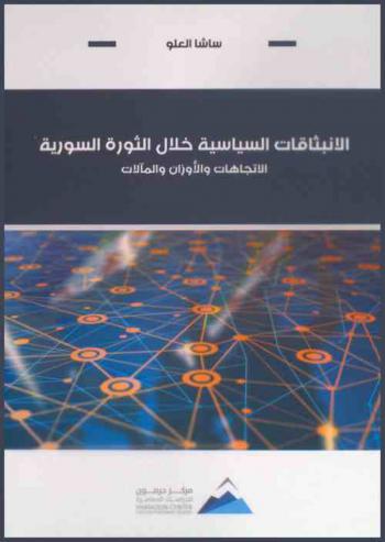  الانبثاقات السياسية خلال الثورة السورية : الاتجاهات والأوزان والمآلات = Political configurations during the syrian revolution : (Trends, weights and tracks)