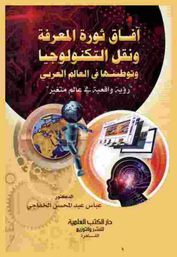  آفاق ثورة المعرفة ونقل التكنولوجيا وتوطينها في العالم العربي : رؤية واقعية في عالم متغير