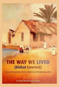  The way we lived (eishat lawwal) : life in old Dammam, Khobar, Dhahran and neighboring cities
