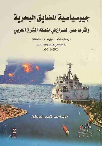  جيوسياسية المضايق البحرية .. وأثرها على الصراع في منطقة المشرق العربي : دراسة حالة مستقبل إمدادات الطاقة في مضيقي هرمز وباب المندب 2003-2018