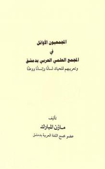 المجمعيون الأوائل في المجمع العلمي العربي بدمشق وتعريبهم للحياة : لسانا وإنسانا ووطنا