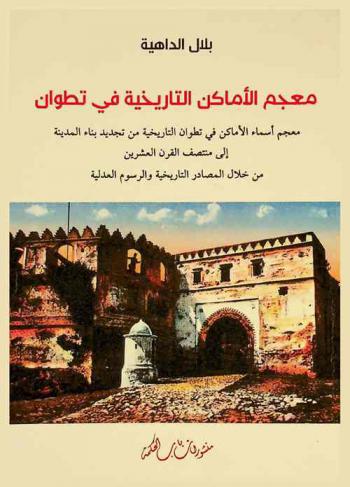  معجم الأماكن التاريخية في تطوان : معجم أسماء الأماكن في تطوان التاريخية من تجديد بناء المدينة إلى منتصف القرن العشرين من خلال المصادر التاريخية والرسوم العدلية