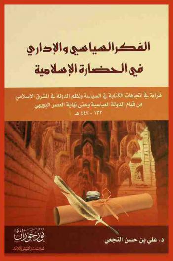 الفكر السياسي والإداري في الحضارة الإسلامية : قراءة في اتجاهات الكتابة في السياسة ونظم الدولة في المشرق الإسلامي من قيام الدولة العباسية وحتى نهاية العصر البويهي 132-447 هـ.
