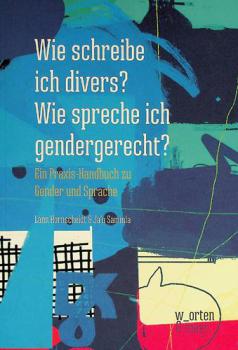  Wie schreibe ich divers? Wie spreche ich gendergerecht? : ein Praxis-Handbuch zu Gender und Sprache
