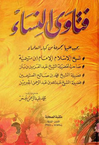 فتاوى النساء : يجيب عليها مجموعة من كبار العلماء : شيخ الإسلام الإمام ابن تيمية-صاحب الفضيلة الشيخ عبد العزيز بن باز-فضيلة الشيخ محمد بن صالح العثيمين-فضيلة الشيخ عبد الله بن عبد الرحمن الجبرين