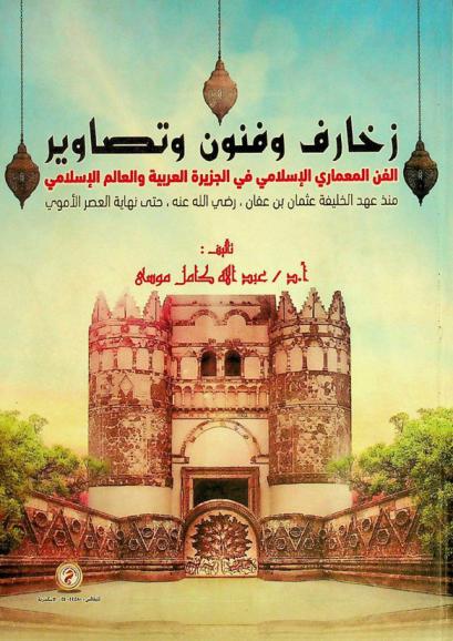  زخارف وفنون وتصاوير : الفن المعماري الإسلامي في الجزيرة العربية والعالم الإسلامي منذ عهد الخليفة عثمان بن عفان، رضي الله عنه، حتى نهاية العصر الأموي