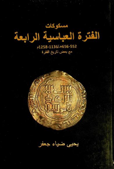  مسكوكات الفترة العباسية الرابعة مع بعض تاريخ الفترة 656-552 هـ / 1136-1258 م = The coins of the fourth abbasid period and some history (552-656 H / 1136-1258 AD)