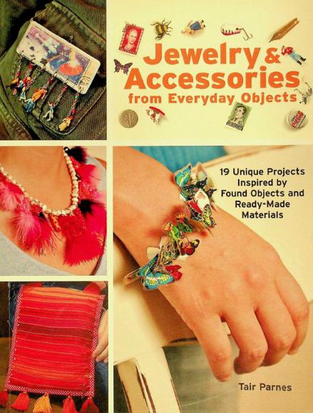  Jewelry & accessories from everyday objects : 19 unique projects inspired by found objects and ready-made materials