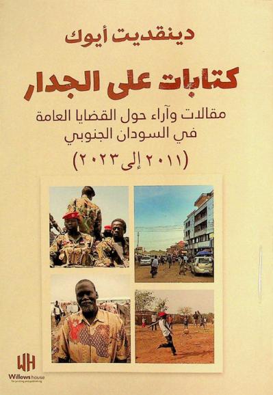 كتابات على الجدار : مقالات وآراء حول القضايا العامة في السودان الجنوبي (2011 إلى 2023 م)