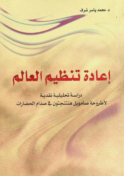  إعادة تنظيم العالم : (دراسة تحليلية نقدية لأطروحة صامويل هنتنجتون في صدام الحضارات)