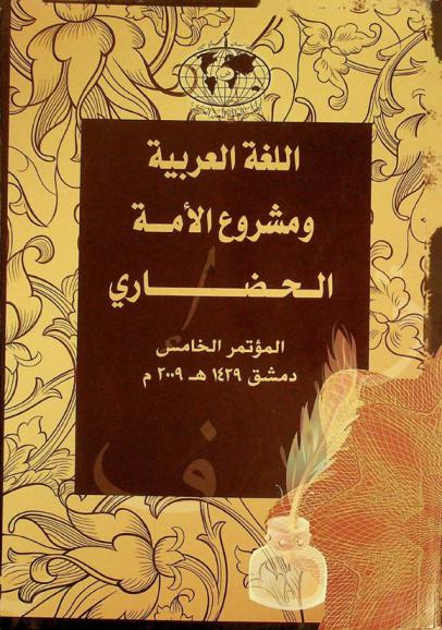  كتاب المؤتمر الخامس \اللغة العربية ومشروع الأمة الحضاري\ : 25-26 / 6 / 1429 هـ، 29-30 / 6 / 2008 م، مكتبة الأسد دمشق