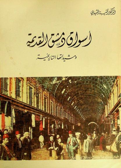  أسواق دمشق القديمة ومشيداتها التاريخية : بحث ميداني بعدسة المؤلف