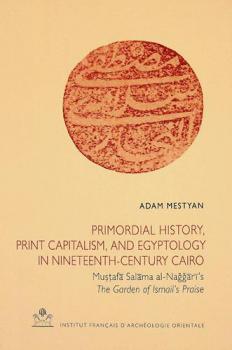  Primordial history, print capitalism, and egyptology in nineteenth-century Cairo : Mustafa Salama al-Naggari's The garden of Ismail's praise