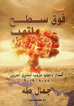 إقليم فوق سطح ملتهب : \أسرار وخفايا حروب المشرق العربي\ 2011 / 2019