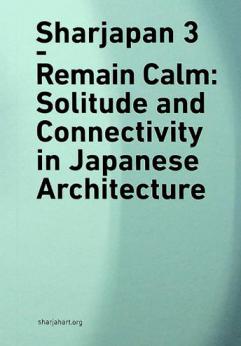  Sharjapan 3 : Remain Calm : Solitude and Connectivity in Japanese Architecture = الشارقة-اليابان 3 : هدوء غامر : العزلة والاتصال في العمارة اليابانية