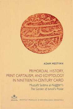  Primordial history, print capitalism, and Egyptology in nineteenth-century Cairo : Muṣṭafā Salāma al-Naǧǧārī's The garden of Ismail's praise