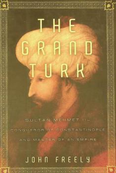 The Grand Turk : Sultan Mehmet II, Conqueror of Constantinople and Master of an Empire
