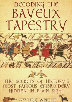  Decoding the bayeux tapestry : the secret of history's most famous embroidery hidden in plain sight