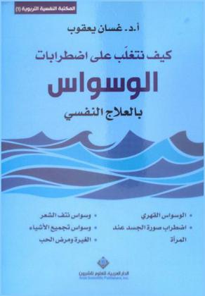  كيف نتغلب على اضطرابات الوسواس بالعلاج النفسي : الوسواس القهري-اضطرابات صورة الجسد عند المرأة-وسواس نتف الشعر-وسواس تجميع الأشياء-الغيرة ومرض الحب = How to overcome obsession by psychotherapy obsessive compulsive disorder-woman body image disorders-hair of disorder-hoarding -jealousy and pathological love