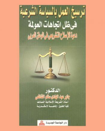  ترسيخ العمل بالسياسة الشرعية في ظل اتجاهات العولمة : دعوة للإصلاح التشريعي في الوطن العربي