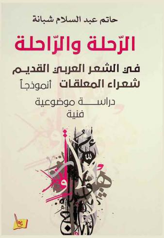  الرحلة والراحلة في الشعر العربي القديم : شعراء المعلقات أنموذجا : دراسة موضوعية فنية