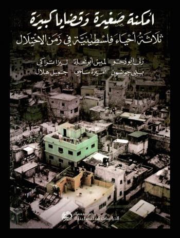 أمكنة صغيرة وقضايا كبيرة : ثلاثة أحياء فلسطينية في زمن الاحتلال