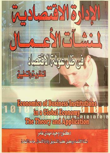  الإدارة الاقتصادية لمنشآت الأعمال في ظل عولمة الاقتصاد : \النظرية والتطبيق\ = Economics of Business Institutions in a Global Economy : Theory and Application