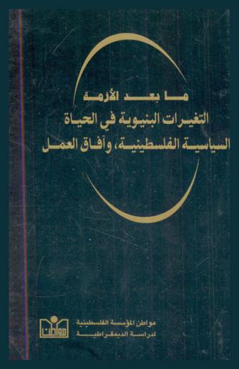  ما بعد الأزمة، التغيرات البنيوية في الحياة السياسية الفلسطينية، وآفاق العمل = Structural Transformations in Palestinian Political Life and Prospects for Change