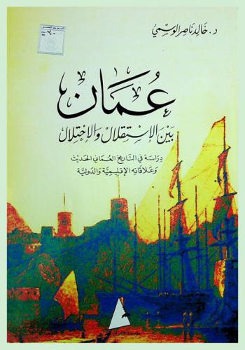  عمان بين الاستقلال والاحتلال : دراسة في التاريخ العماني الحديث وعلاقاته الإقليمية والدولية في الفترة ما بين 1789-1904 م