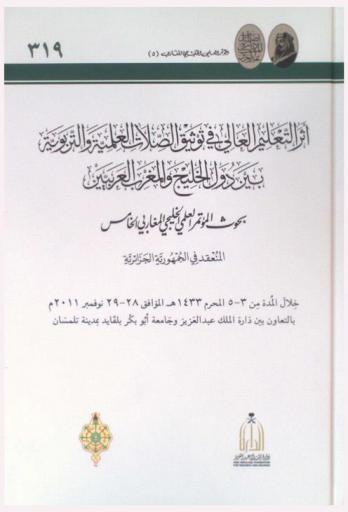  أثر التعليم العالي في توثيق الصلات العلمية والتربوية بين دول الخليج ودول المغرب العربيين : بحوث المؤتمر العلمي الخليجي المغاربي الخامس المنعقد الجمهورية الجزائرية خلال المدة من 3-5 المحرم 1433 هـ الموافق 28-29 نوفمبر 2011 م