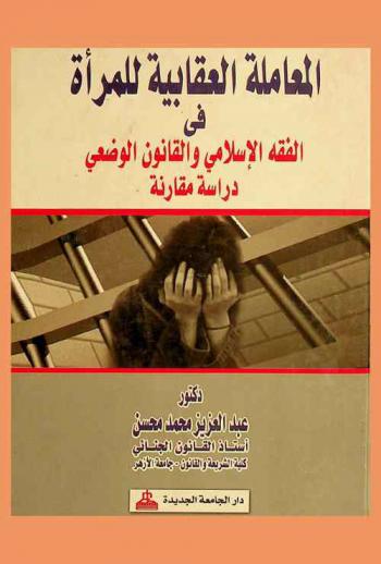 المعاملة العقابية للمرأة في الفقة الإسلامي والقانون الوضعي : دراسة مقارنة