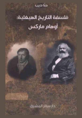  فلسفة التاريخ الهيغلية : أوهام ماركس، أو، فلسفة التاريخ من لا نهائية التاريخ في فلسفة التاريخ لهيغل إلى نهاية التاريخ في المادية التاريخية لمركس