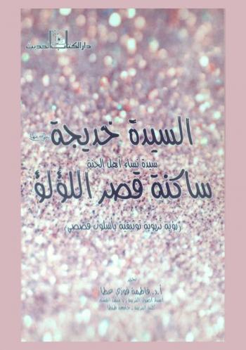 السيدة خديجة رضي الله عنها : سيدة نساء أهل الجنة ساكنة قصر اللؤلؤ : (رؤية تربوية توثيقية بأسلوب قصصي)