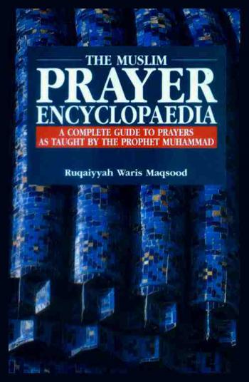 The muslim prayer encyclopaedia : a complete guide to prayers as taught by the Prophet Muhammad صلى الله عليه وسلم
