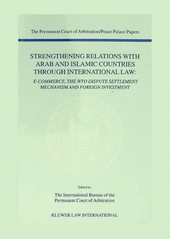  Strengthening relations with Arab and Islamic countries through international law : e-commerce, the WTO dispute settlement mechanism and foreign investment : papers emanating from the Fourth PCA International Law Seminar, October 12, 2001