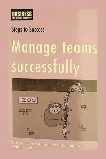  Manage teams successfully : how to work with others and come up with results