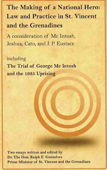 The Making of a National Hero : Law and Practice in St. Vincent and the Grenadines : A consideration of Mc Intosh, Joshua, Cato, and J.P. Eustace : including The Trial of George Mc Intosh and the 1935 Uprising