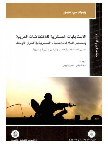 الاستجابات العسكرية للانتفاضات العربية ومستقبل العلاقات المدنية-العسكرية في الشرق الأوسط : تحليل للأحداث في مصر، وتونس، وليبيا، وسوريا