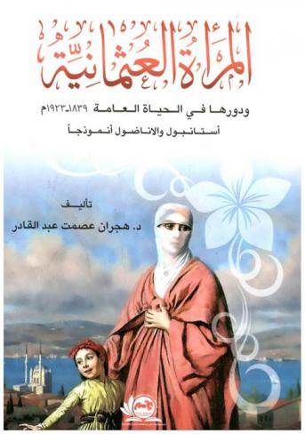  المراة العثمانية ودورها في الحياة العامة 1839-1923 م : إستانبول والأناضول أنموذجا