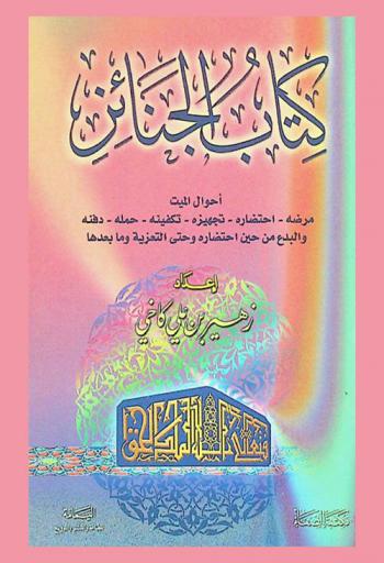 كتاب الجنائز : أحوال الميت-مرضه-احتضاه-تجهيزه-تكفينه-حمله-دفنه-والبدع من حين احتضاره وحتى التعزية وما بعدها