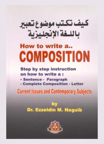 How to write acomposition = كيف تكتب موضوع تعبير باللغة الإنجليزية : essays, paragraphs, letters, and creative writing with plentiful examples