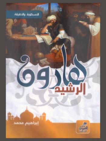  هارون الرشيد : الأسطورة والحقيقة : سيد ملوك بني العباس 149 هـ-193 هـ