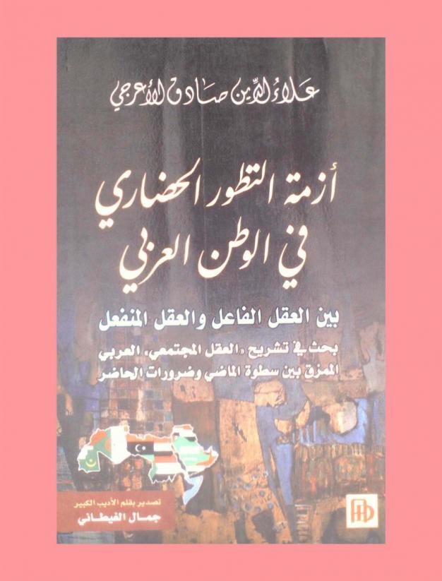  أزمة التطور الحضاري في الوطن العربي بين العقل الفاعل والعقل المنفعل : بحث في تشريح العقل المجتمعي العربي الممزق بين سطوة الماضي وضرورات الحاضر